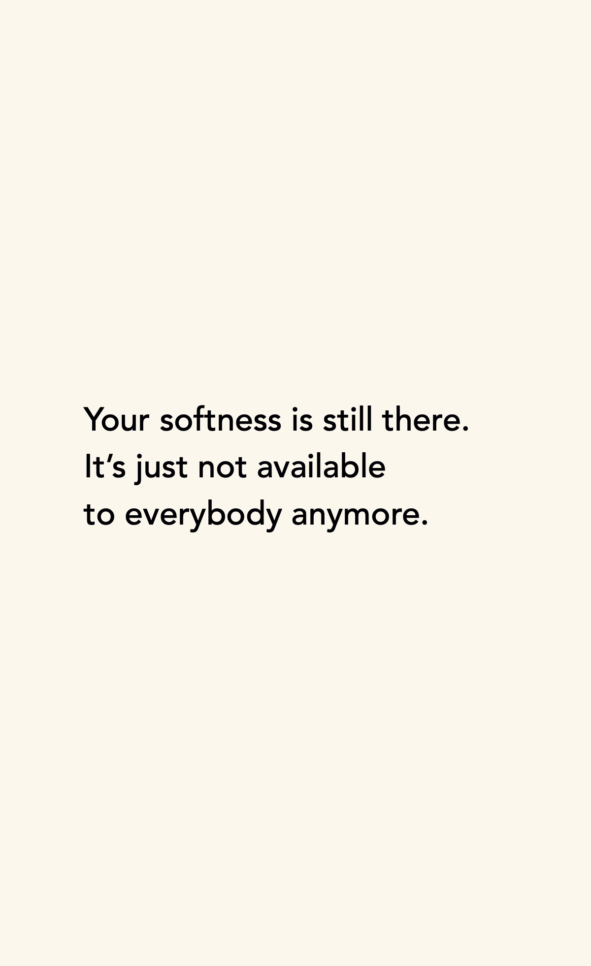Your softness is still there. It’s just not available to everybody anymore.